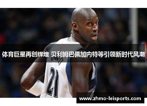 体育巨星再创辉煌 贝利姆巴佩加内特等引领新时代风潮