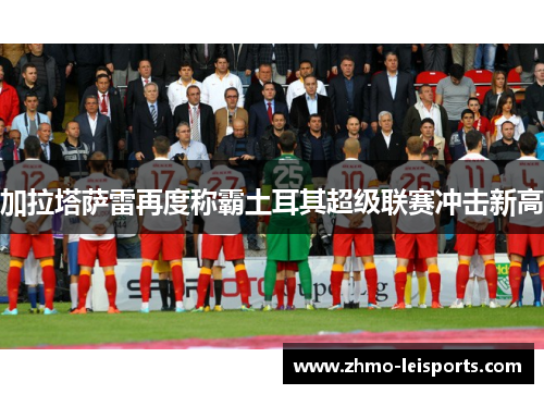 加拉塔萨雷再度称霸土耳其超级联赛冲击新高