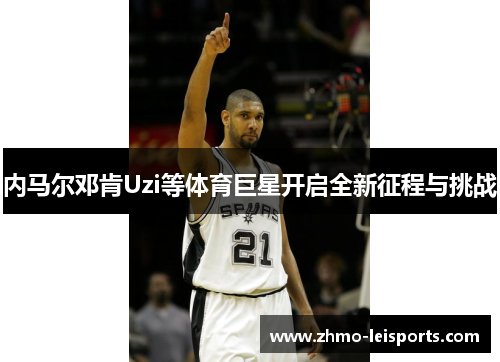 内马尔邓肯Uzi等体育巨星开启全新征程与挑战