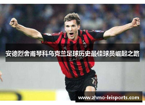 安德烈舍甫琴科乌克兰足球历史最佳球员崛起之路