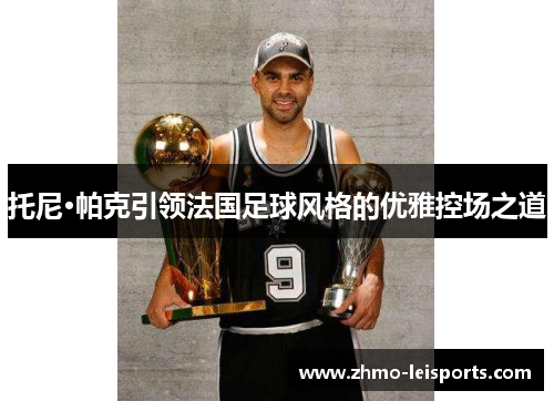 托尼·帕克引领法国足球风格的优雅控场之道